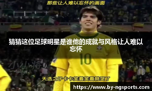 猜猜这位足球明星是谁他的成就与风格让人难以忘怀