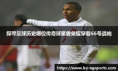 探寻足球历史哪位传奇球星曾荣耀穿着66号战袍